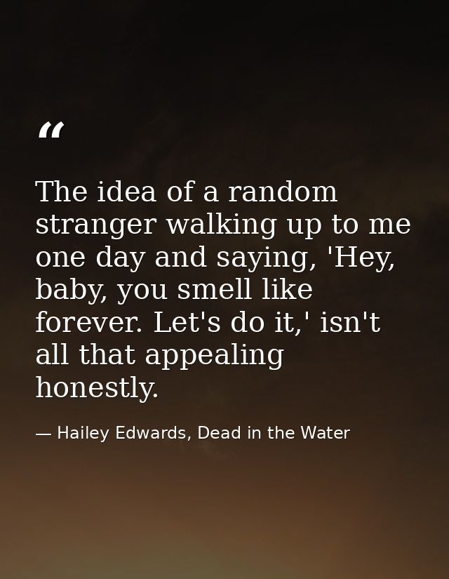 The idea of a random stranger walking up to me one day and saying, 'Hey, baby, you smell like forever. Let's do it,' isn — Hailey Edwards, Dead in the Water