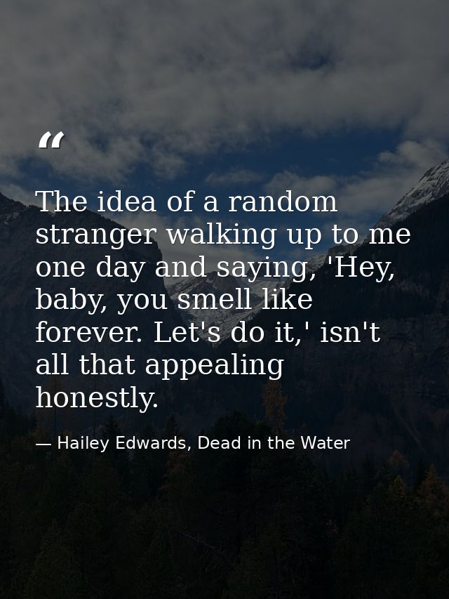 The idea of a random stranger walking up to me one day and saying, 'Hey, baby, you smell like forever. Let's do it,' isn — Hailey Edwards, Dead in the Water