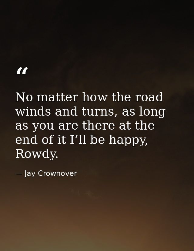 No matter how the road winds and turns, as long as you are there at the end of it I’ll be happy, Rowdy. — Jay Crownover