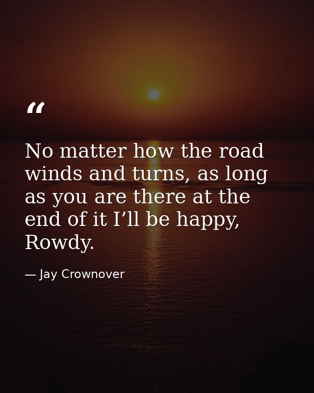 No matter how the road winds and turns, as long as you are there at the end of it I’ll be happy, Rowdy. — Jay Crownover