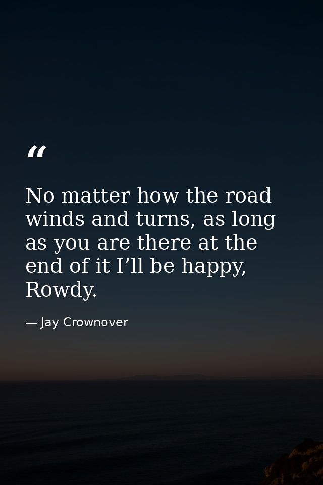 No matter how the road winds and turns, as long as you are there at the end of it I’ll be happy, Rowdy. — Jay Crownover