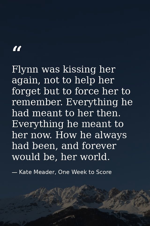 Flynn was kissing her again, not to help her forget but to force her to remember. Everything he had meant to her then. E — Kate Meader, One Week to Score