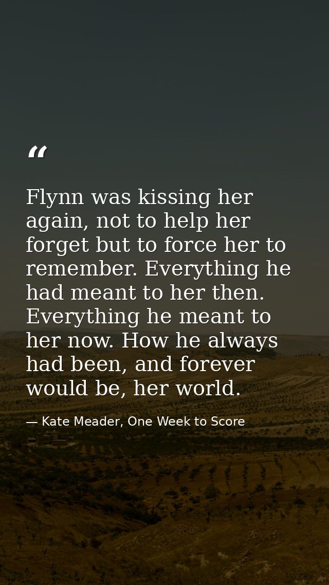 Flynn was kissing her again, not to help her forget but to force her to remember. Everything he had meant to her then. E — Kate Meader, One Week to Score
