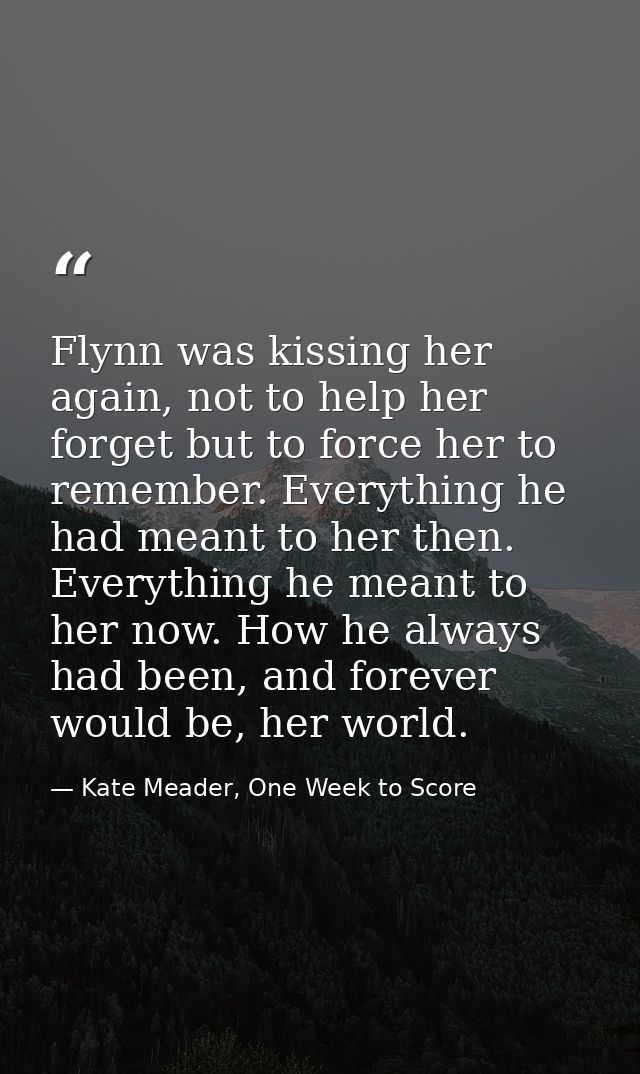 Flynn was kissing her again, not to help her forget but to force her to remember. Everything he had meant to her then. E — Kate Meader, One Week to Score