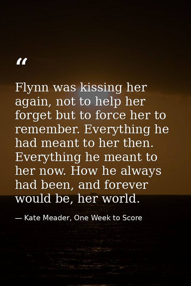 Flynn was kissing her again, not to help her forget but to force her to remember. Everything he had meant to her then. E — Kate Meader, One Week to Score