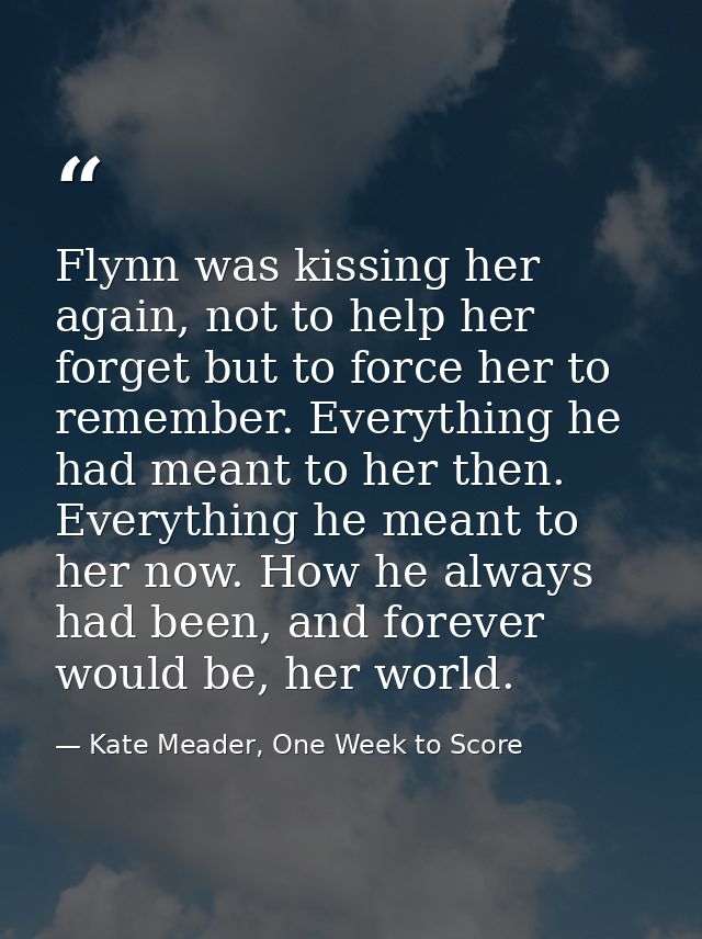 Flynn was kissing her again, not to help her forget but to force her to remember. Everything he had meant to her then. E — Kate Meader, One Week to Score