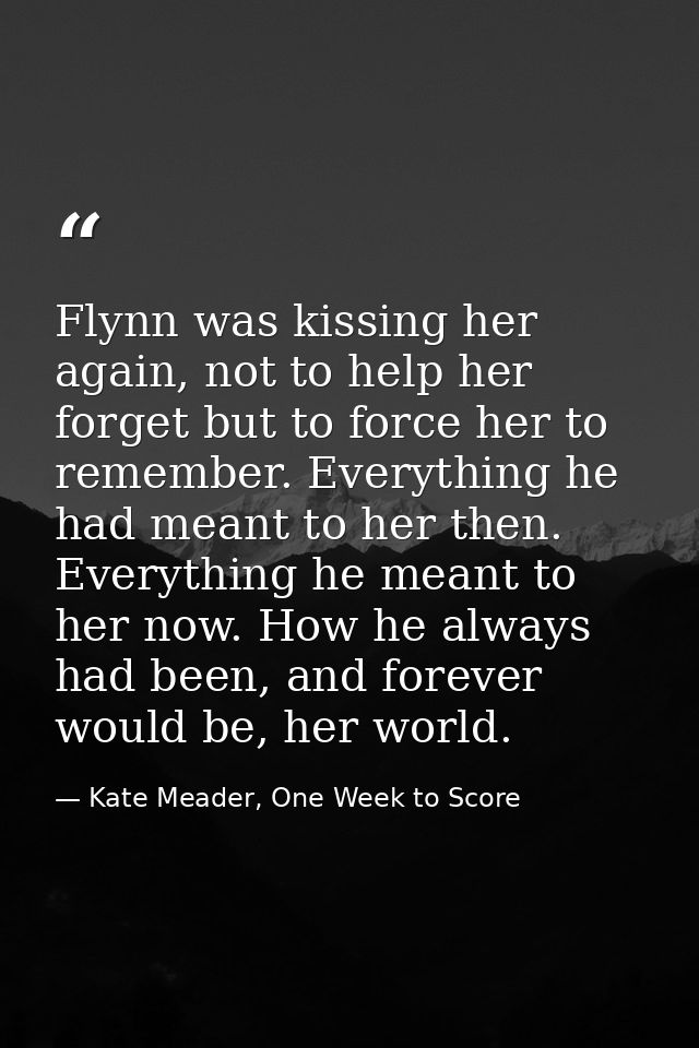 Flynn was kissing her again, not to help her forget but to force her to remember. Everything he had meant to her then. E — Kate Meader, One Week to Score