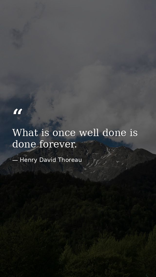 What is once well done is done forever. — Henry David Thoreau
