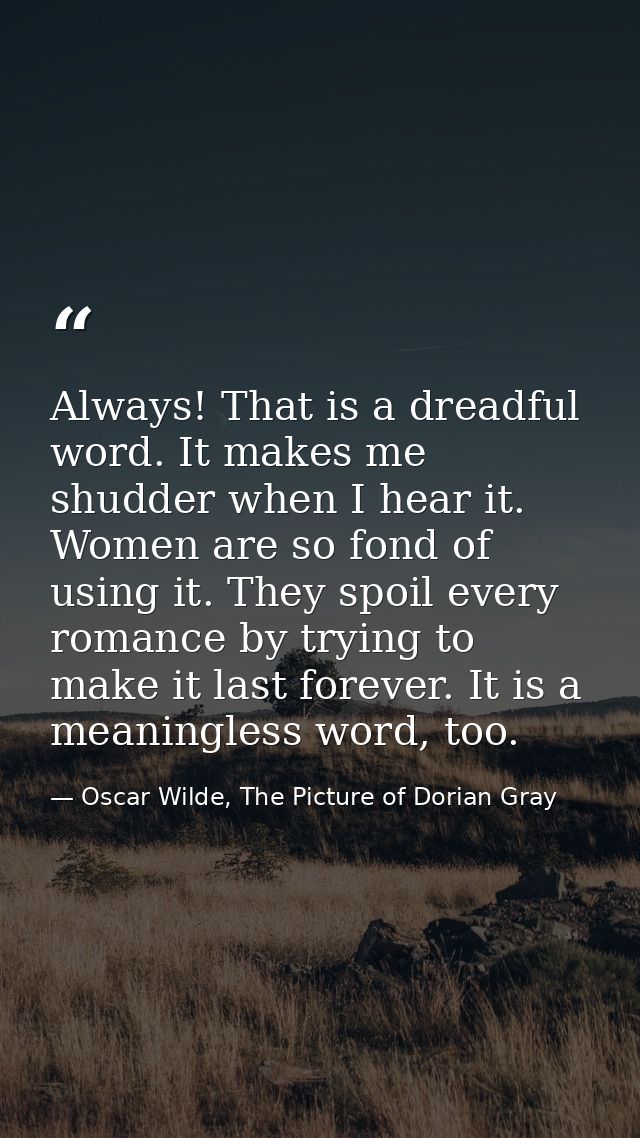 Always! That is a dreadful word. It makes me shudder when I hear it. Women are so fond of using it. They spoil every rom — Oscar Wilde, The Picture of Dorian Gray