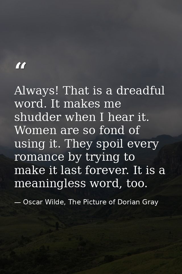 Always! That is a dreadful word. It makes me shudder when I hear it. Women are so fond of using it. They spoil every rom — Oscar Wilde, The Picture of Dorian Gray