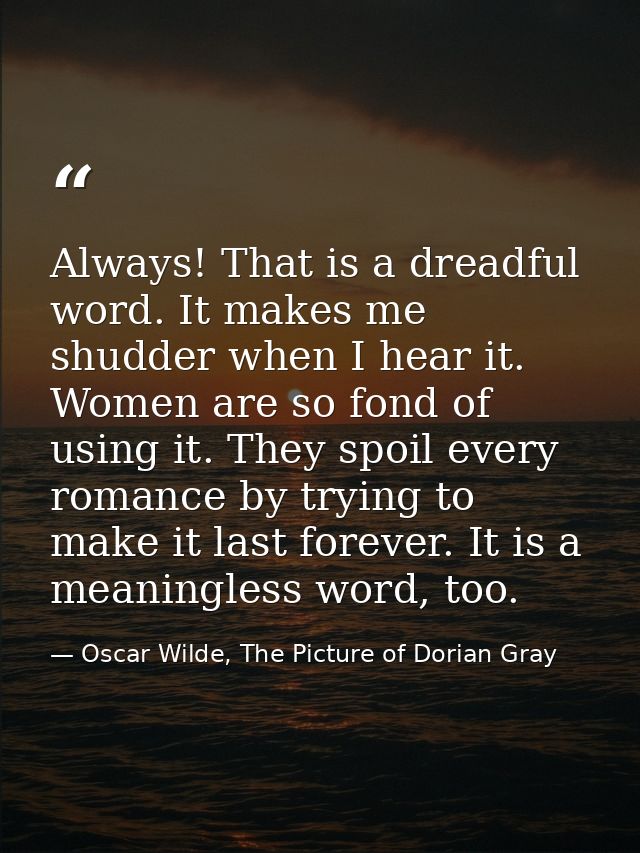 Always! That is a dreadful word. It makes me shudder when I hear it. Women are so fond of using it. They spoil every rom — Oscar Wilde, The Picture of Dorian Gray