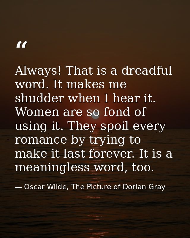 Always! That is a dreadful word. It makes me shudder when I hear it. Women are so fond of using it. They spoil every rom — Oscar Wilde, The Picture of Dorian Gray