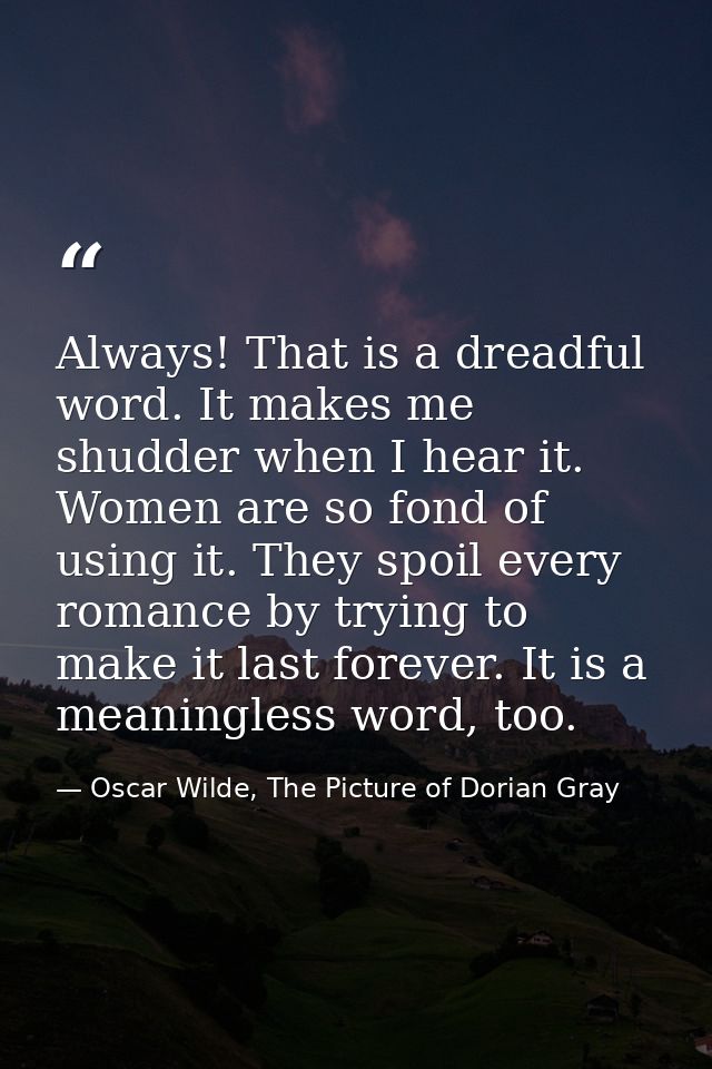 Always! That is a dreadful word. It makes me shudder when I hear it. Women are so fond of using it. They spoil every rom — Oscar Wilde, The Picture of Dorian Gray