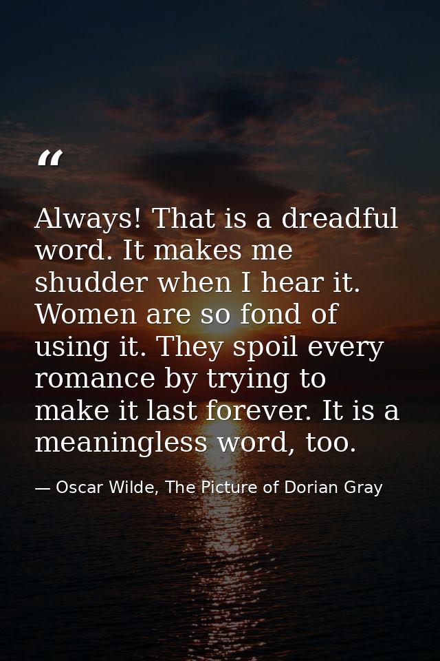 Always! That is a dreadful word. It makes me shudder when I hear it. Women are so fond of using it. They spoil every rom — Oscar Wilde, The Picture of Dorian Gray