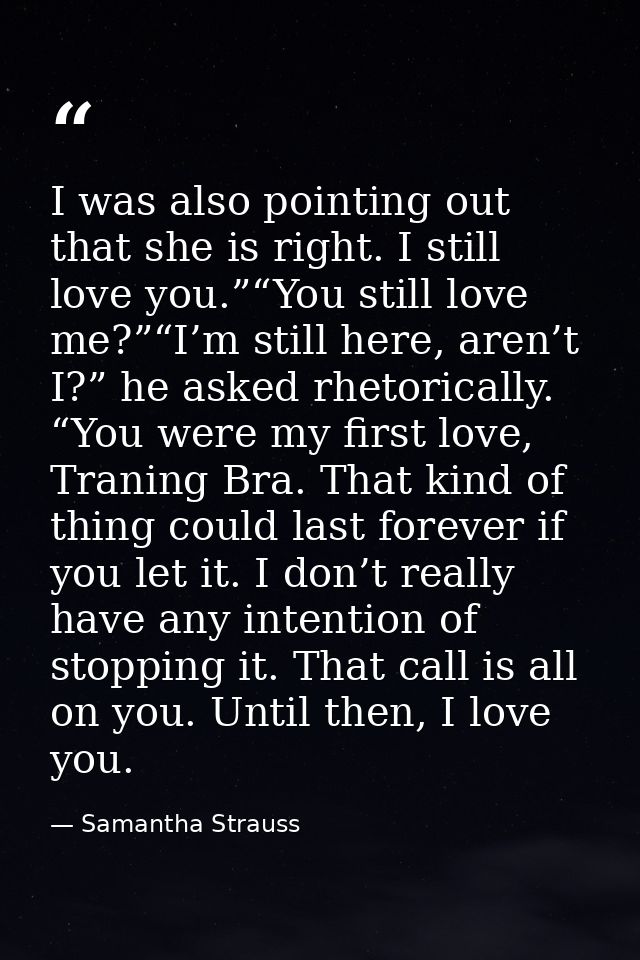 I was also pointing out that she is right. I still love you.”“You still love me?”“I’m still here, aren’t I?” he asked rh — Samantha Strauss