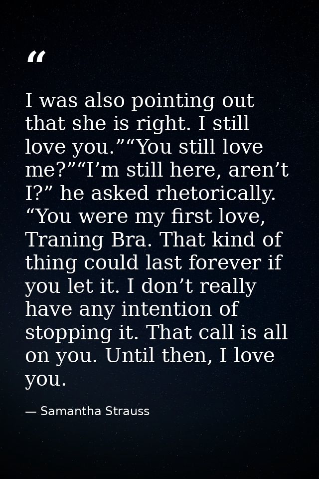 I was also pointing out that she is right. I still love you.”“You still love me?”“I’m still here, aren’t I?” he asked rh — Samantha Strauss