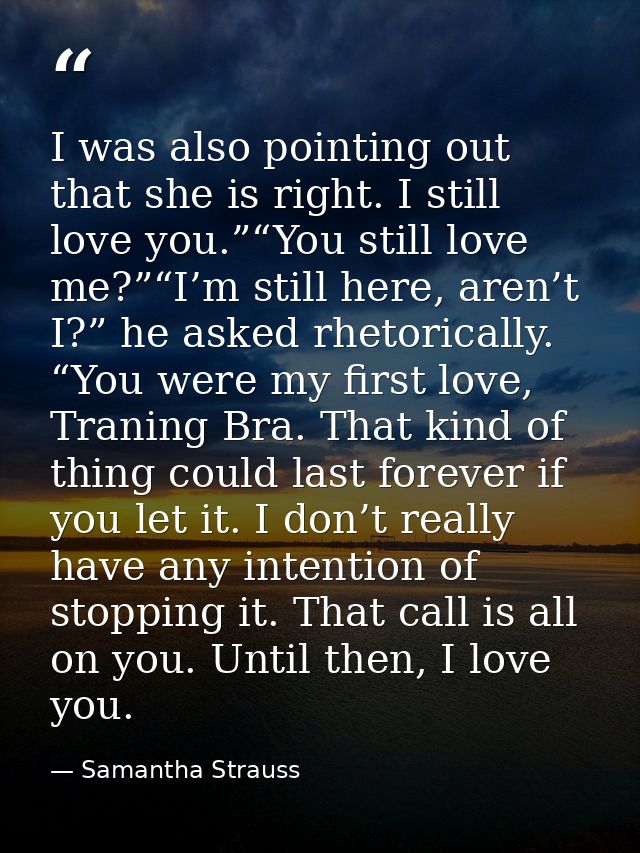 I was also pointing out that she is right. I still love you.”“You still love me?”“I’m still here, aren’t I?” he asked rh — Samantha Strauss