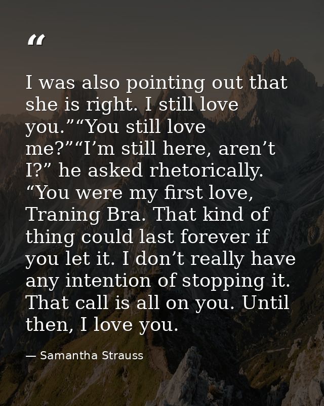 I was also pointing out that she is right. I still love you.”“You still love me?”“I’m still here, aren’t I?” he asked rh — Samantha Strauss