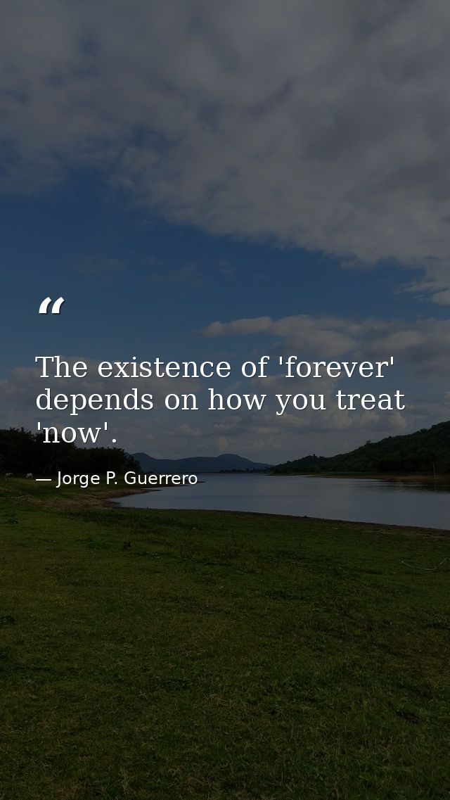 The existence of 'forever' depends on how you treat 'now'. — Jorge P. Guerrero