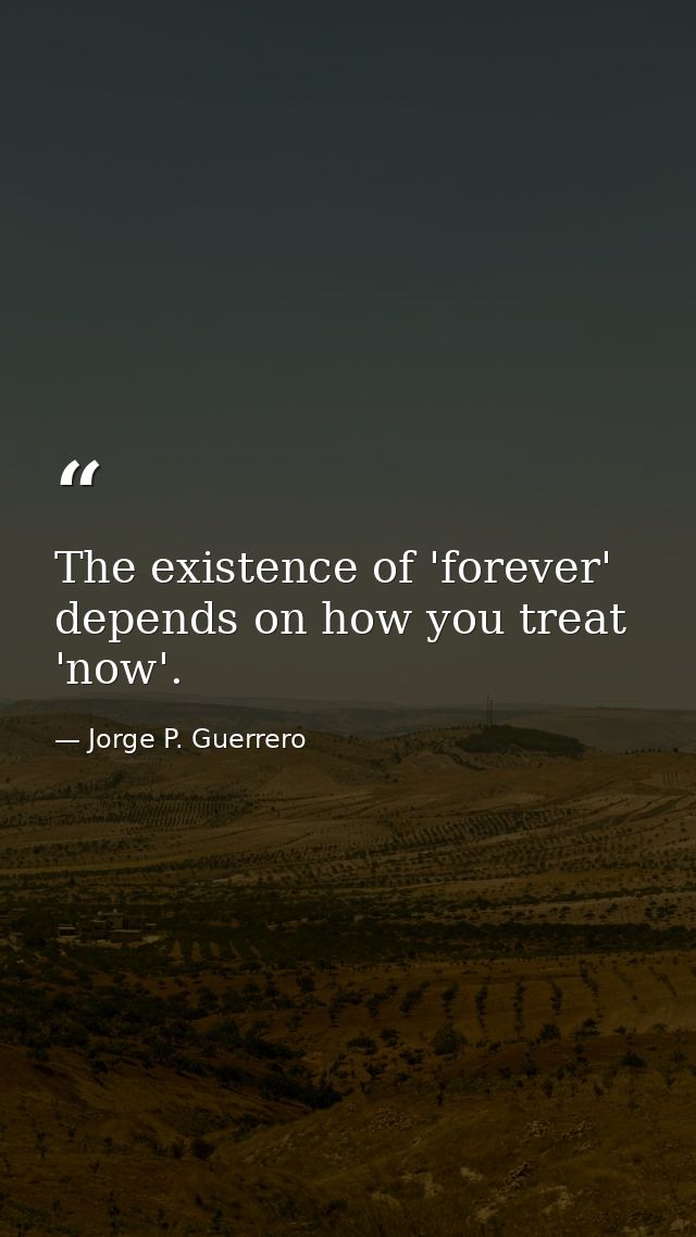 The existence of 'forever' depends on how you treat 'now'. — Jorge P. Guerrero