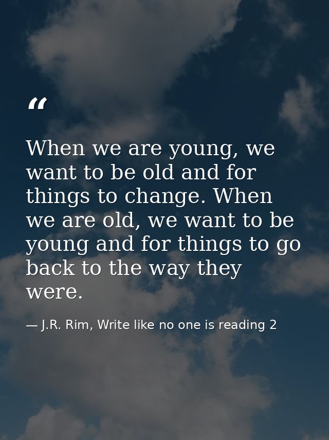 When we are young, we want to be old and for things to change. When we are old, we want to be young and for things to go — J.R. Rim, Write like no one is reading 2