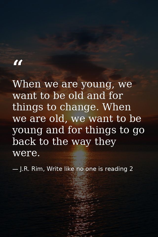 When we are young, we want to be old and for things to change. When we are old, we want to be young and for things to go — J.R. Rim, Write like no one is reading 2