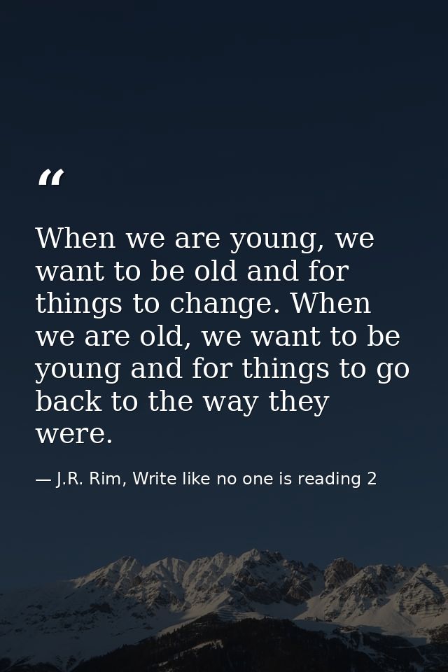 When we are young, we want to be old and for things to change. When we are old, we want to be young and for things to go — J.R. Rim, Write like no one is reading 2