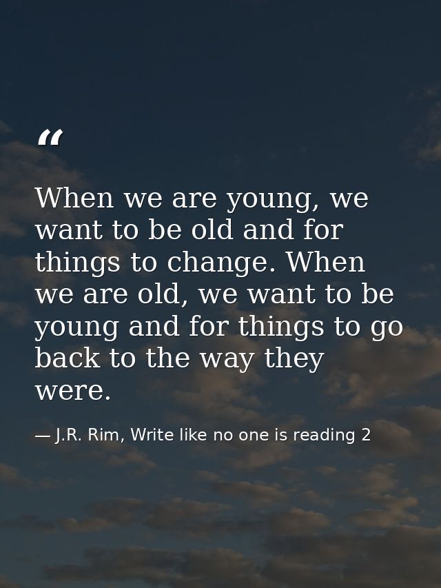 When we are young, we want to be old and for things to change. When we are old, we want to be young and for things to go — J.R. Rim, Write like no one is reading 2