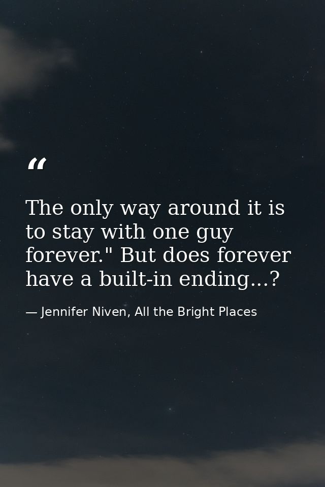 The only way around it is to stay with one guy forever." But does forever have a built-in ending...? — Jennifer Niven, All the Bright Places