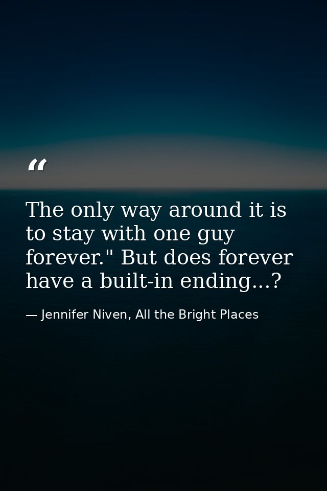 The only way around it is to stay with one guy forever." But does forever have a built-in ending...? — Jennifer Niven, All the Bright Places