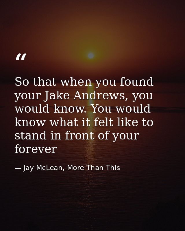 So that when you found your Jake Andrews, you would know. You would know what it felt like to stand in front of your for — Jay McLean, More Than This