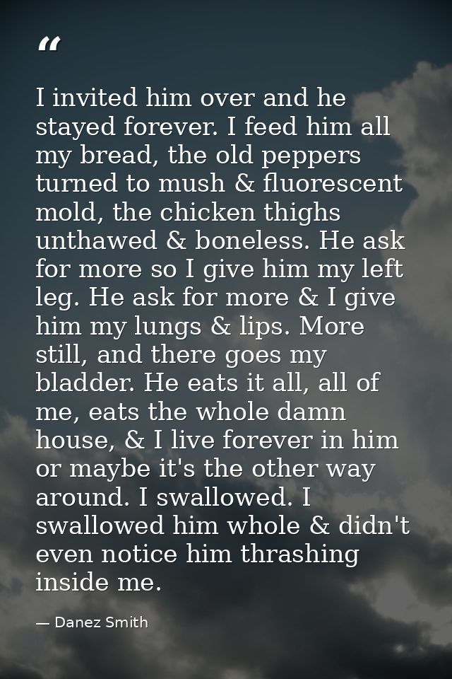 I invited him over and he stayed forever. I feed him all my bread, the old peppers turned to mush & fluorescent mold, th — Danez Smith