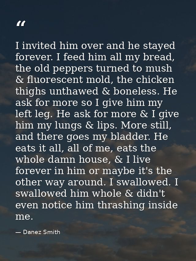 I invited him over and he stayed forever. I feed him all my bread, the old peppers turned to mush & fluorescent mold, th — Danez Smith