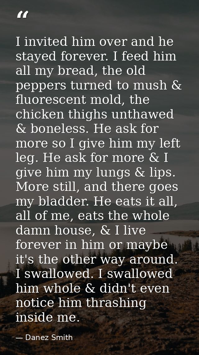 I invited him over and he stayed forever. I feed him all my bread, the old peppers turned to mush & fluorescent mold, th — Danez Smith