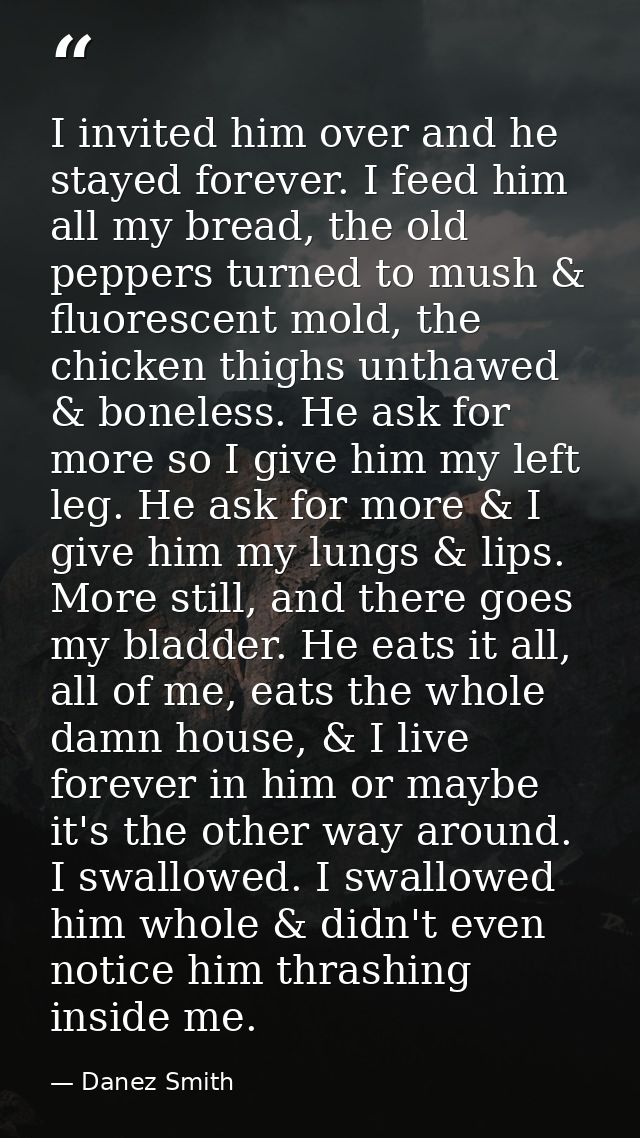 I invited him over and he stayed forever. I feed him all my bread, the old peppers turned to mush & fluorescent mold, th — Danez Smith