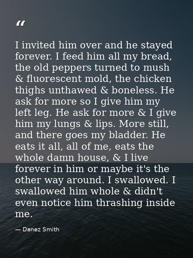 I invited him over and he stayed forever. I feed him all my bread, the old peppers turned to mush & fluorescent mold, th — Danez Smith