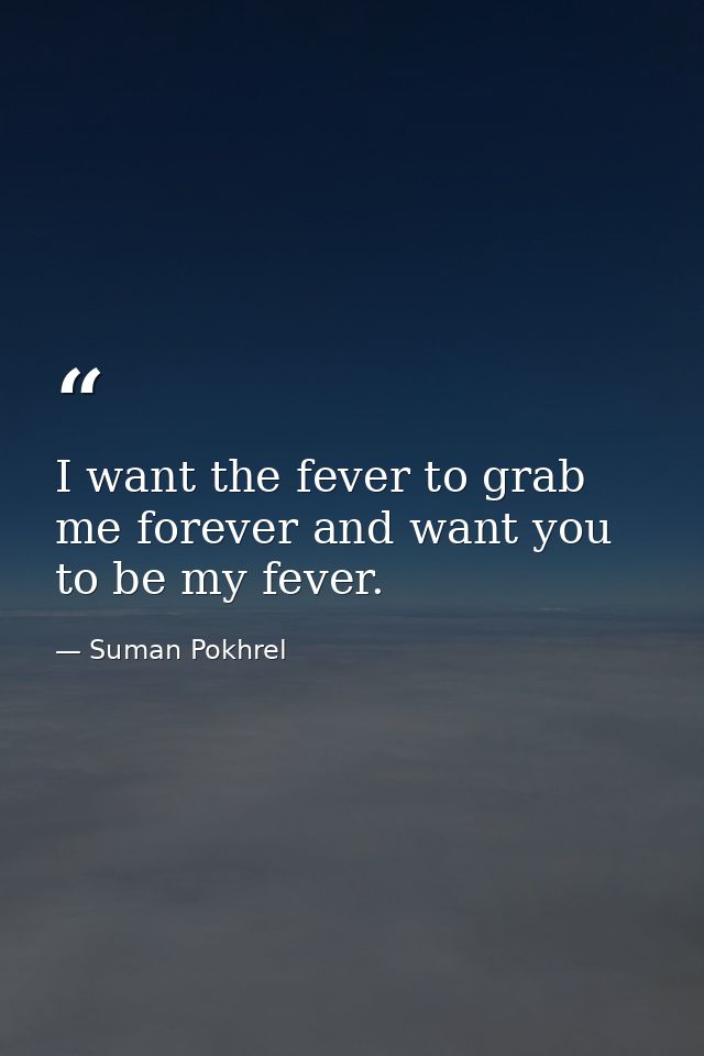 I want the fever to grab me forever and want you to be my fever. — Suman Pokhrel