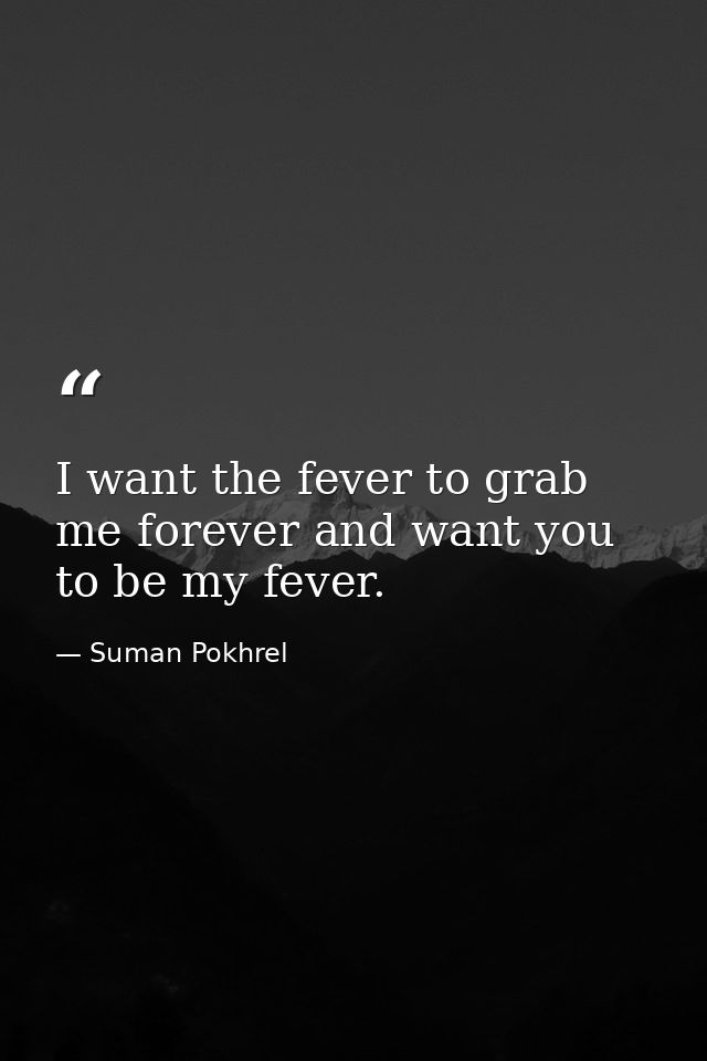 I want the fever to grab me forever and want you to be my fever. — Suman Pokhrel