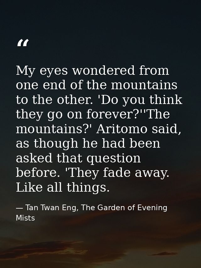 My eyes wondered from one end of the mountains to the other. 'Do you think they go on forever?''The mountains?' Aritomo  — Tan Twan Eng, The Garden of Evening Mists