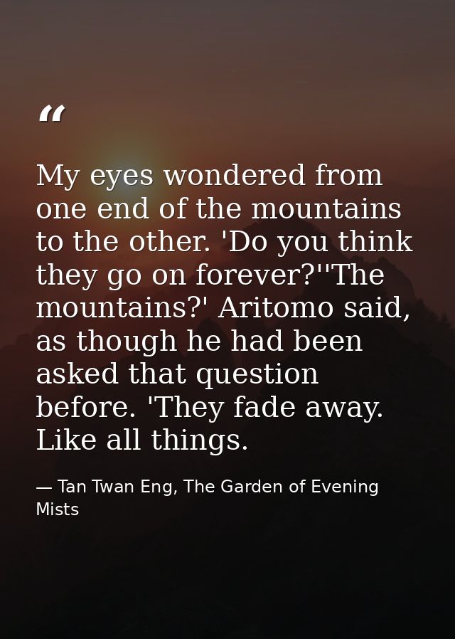 My eyes wondered from one end of the mountains to the other. 'Do you think they go on forever?''The mountains?' Aritomo  — Tan Twan Eng, The Garden of Evening Mists