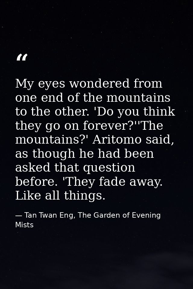 My eyes wondered from one end of the mountains to the other. 'Do you think they go on forever?''The mountains?' Aritomo  — Tan Twan Eng, The Garden of Evening Mists