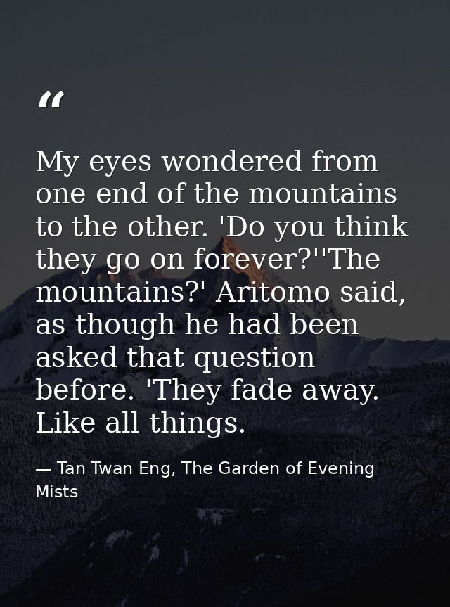 My eyes wondered from one end of the mountains to the other. 'Do you think they go on forever?''The mountains?' Aritomo  — Tan Twan Eng, The Garden of Evening Mists