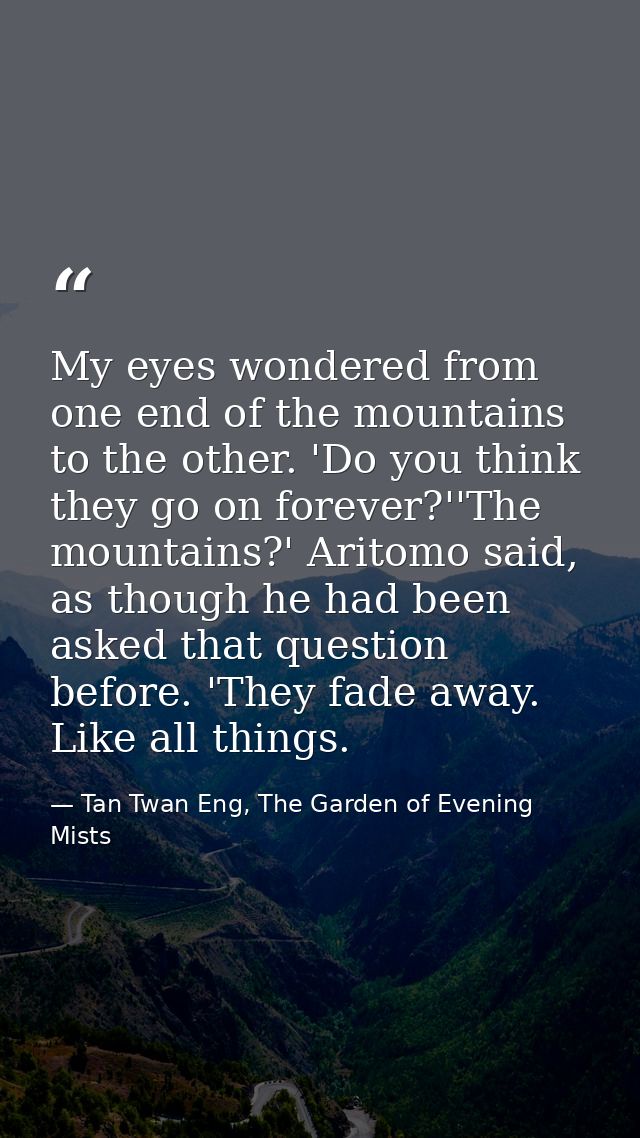 My eyes wondered from one end of the mountains to the other. 'Do you think they go on forever?''The mountains?' Aritomo  — Tan Twan Eng, The Garden of Evening Mists