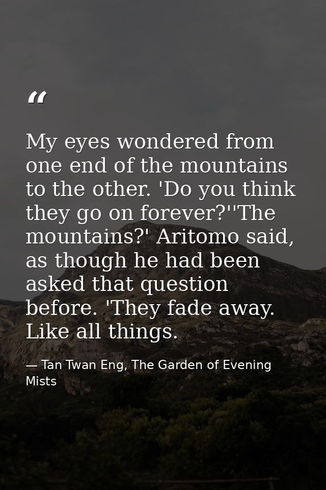My eyes wondered from one end of the mountains to the other. 'Do you think they go on forever?''The mountains?' Aritomo  — Tan Twan Eng, The Garden of Evening Mists