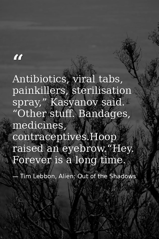 Antibiotics, viral tabs, painkillers, sterilisation spray,” Kasyanov said. “Other stuff. Bandages, medicines, contracept — Tim Lebbon, Alien: Out of the Shadows