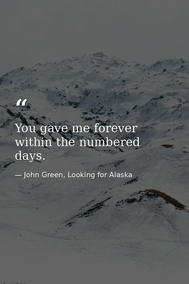 You gave me forever within the numbered days. — John Green, Looking for Alaska