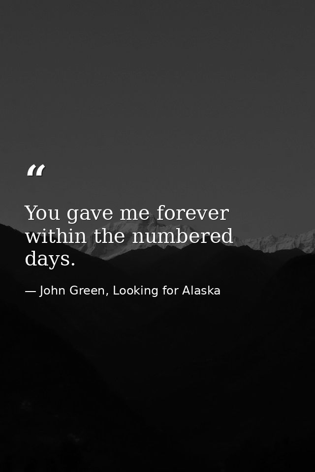 You gave me forever within the numbered days. — John Green, Looking for Alaska