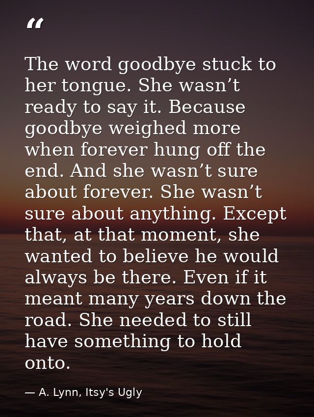 The word goodbye stuck to her tongue. She wasn’t ready to say it. Because goodbye weighed more when forever hung off the — A. Lynn, Itsy's Ugly