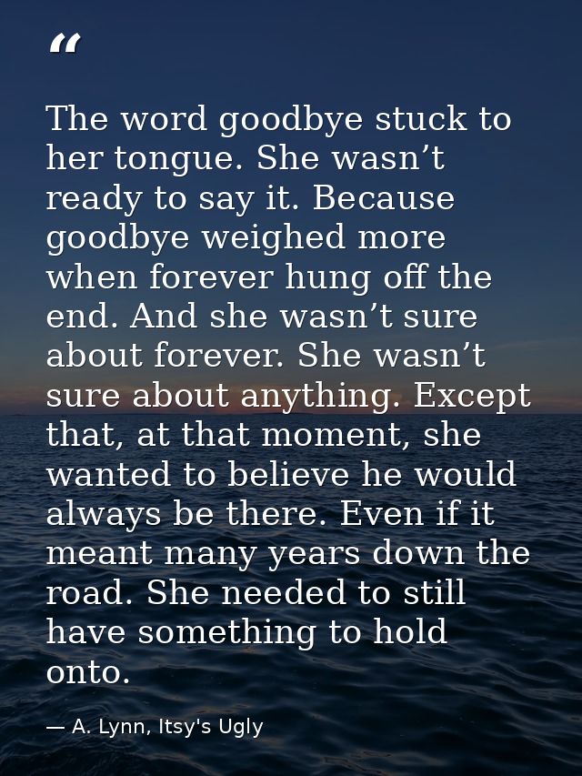 The word goodbye stuck to her tongue. She wasn’t ready to say it. Because goodbye weighed more when forever hung off the — A. Lynn, Itsy's Ugly