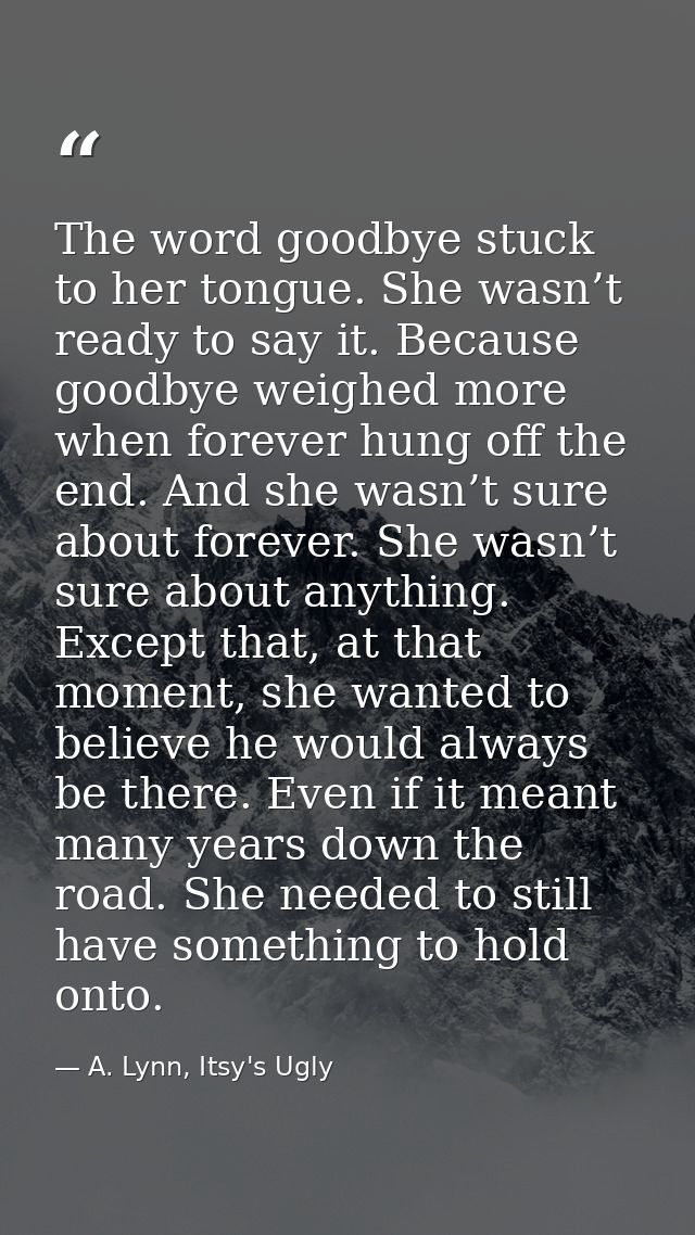 The word goodbye stuck to her tongue. She wasn’t ready to say it. Because goodbye weighed more when forever hung off the — A. Lynn, Itsy's Ugly